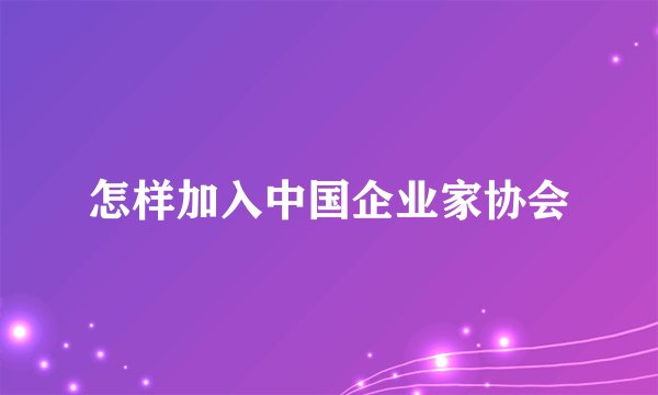 怎样加入中国企业家协会