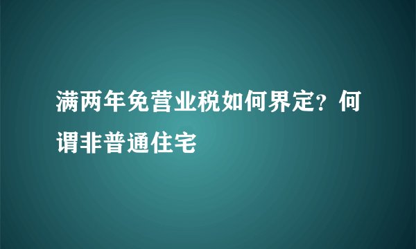 满两年免营业税如何界定？何谓非普通住宅