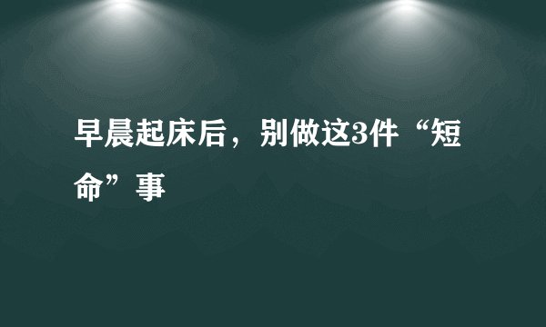 早晨起床后，别做这3件“短命”事