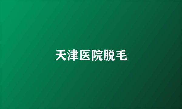 天津医院脱毛