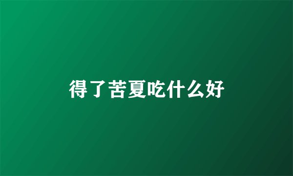 得了苦夏吃什么好