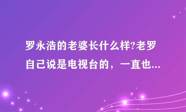 罗永浩的老婆长什么样?老罗自己说是电视台的，一直也没露一面，好神秘啊？还有，他们有孩子了吗？