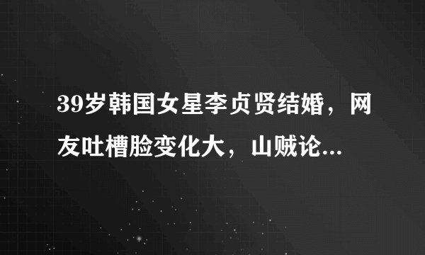 39岁韩国女星李贞贤结婚，网友吐槽脸变化大，山贼论遭网友抵制