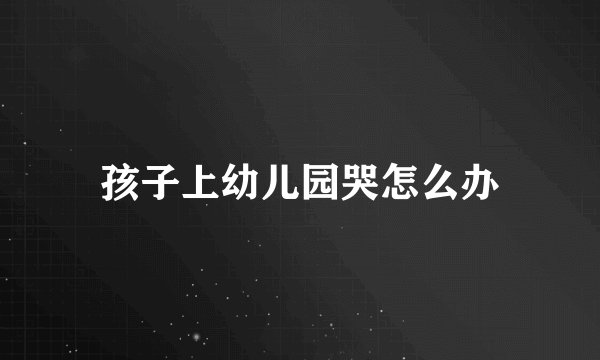 孩子上幼儿园哭怎么办