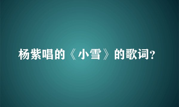 杨紫唱的《小雪》的歌词？