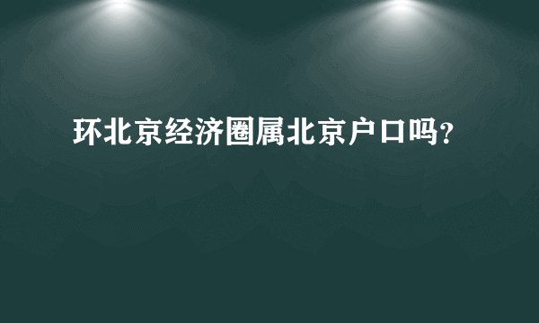 环北京经济圈属北京户口吗？