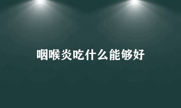 咽喉炎吃什么能够好
