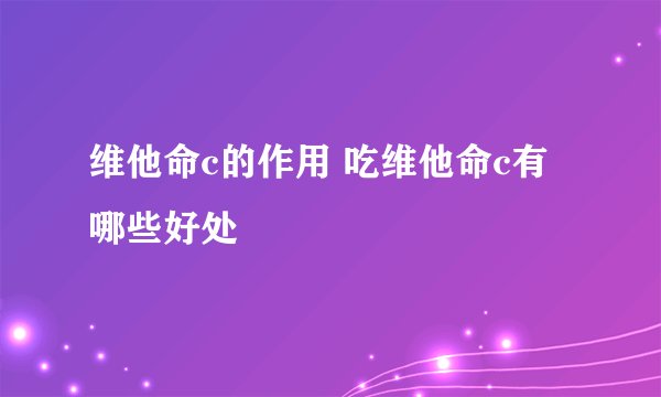 维他命c的作用 吃维他命c有哪些好处