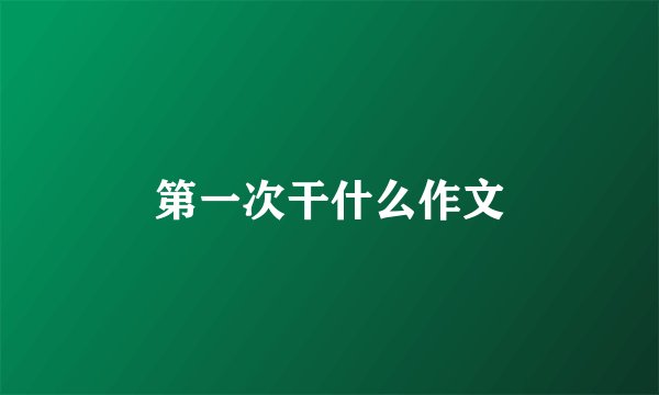 第一次干什么作文