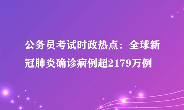 公务员考试时政热点:全球新冠肺炎确诊病例超2179万例