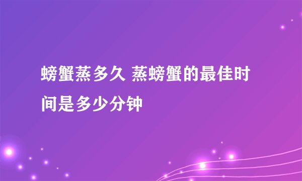 螃蟹蒸多久 蒸螃蟹的最佳时间是多少分钟