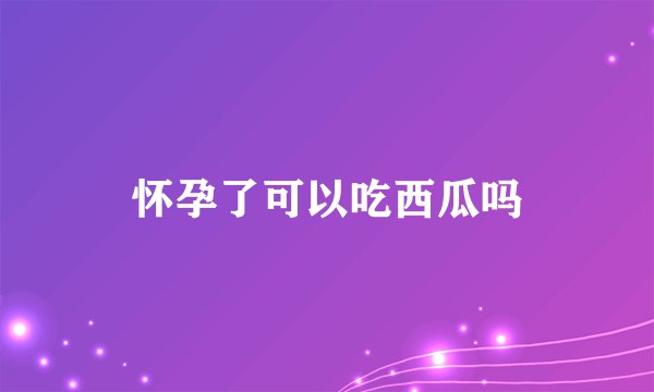 怀孕了可以吃西瓜吗