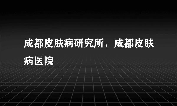 成都皮肤病研究所，成都皮肤病医院