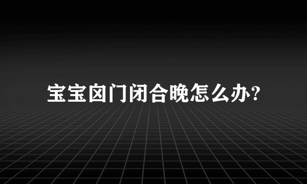 宝宝囟门闭合晚怎么办?