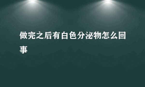 做完之后有白色分泌物怎么回事