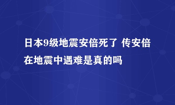 日本9级地震安倍死了 传安倍在地震中遇难是真的吗