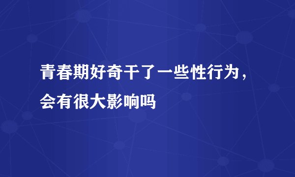 青春期好奇干了一些性行为，会有很大影响吗