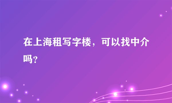 在上海租写字楼，可以找中介吗？