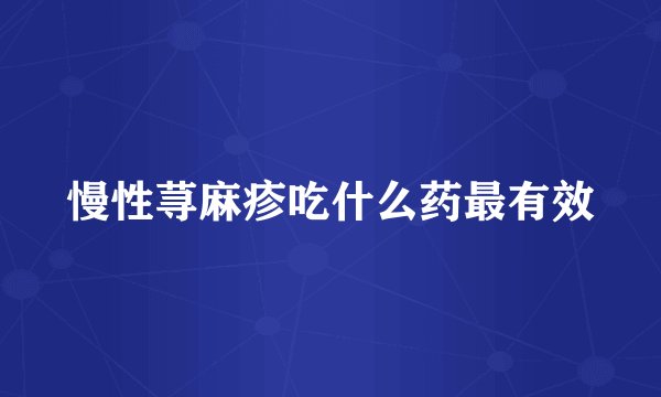 慢性荨麻疹吃什么药最有效