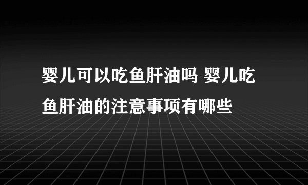 婴儿可以吃鱼肝油吗 婴儿吃鱼肝油的注意事项有哪些