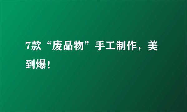 7款“废品物”手工制作，美到爆！