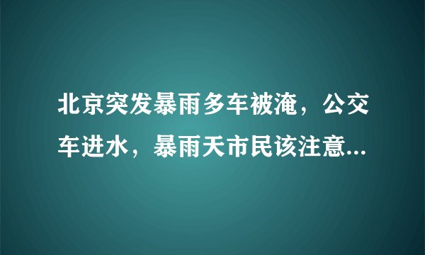 北京突发暴雨多车被淹，公交车进水，暴雨天市民该注意哪些安全问题？