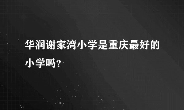 华润谢家湾小学是重庆最好的小学吗?