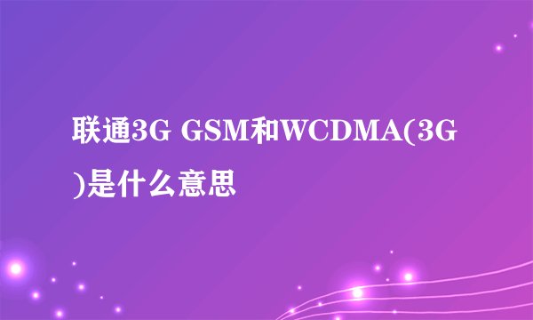 联通3G GSM和WCDMA(3G)是什么意思