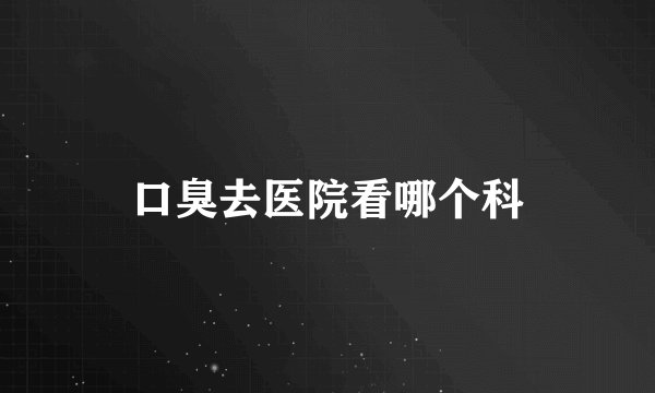 口臭去医院看哪个科
