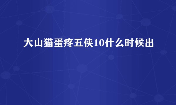 大山猫蛋疼五侠10什么时候出