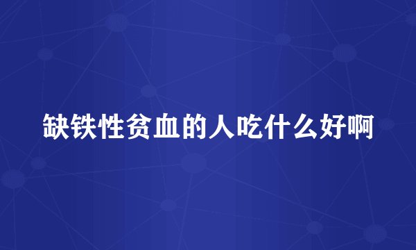 缺铁性贫血的人吃什么好啊