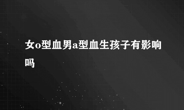 女o型血男a型血生孩子有影响吗