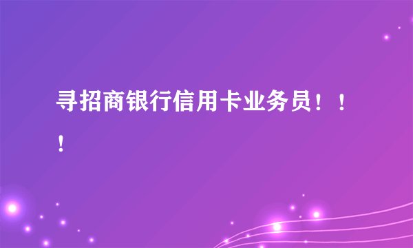 寻招商银行信用卡业务员！！！