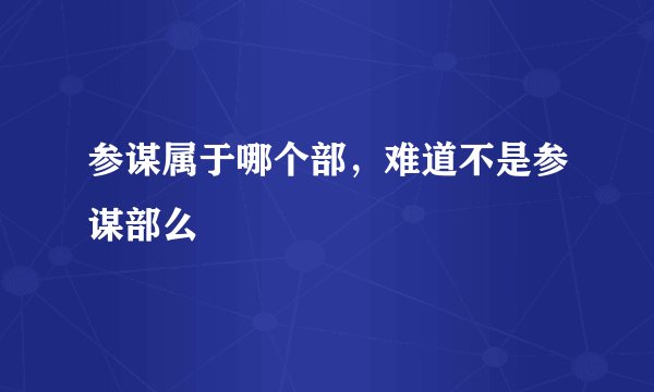 参谋属于哪个部，难道不是参谋部么