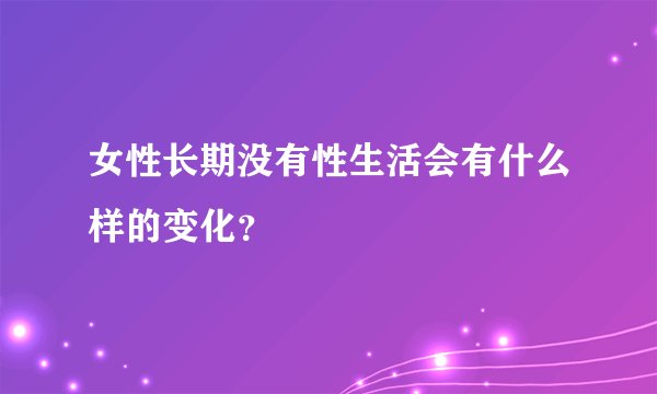女性长期没有性生活会有什么样的变化？