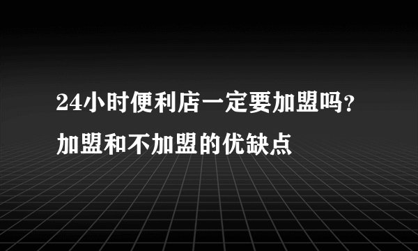 24小时便利店一定要加盟吗？加盟和不加盟的优缺点