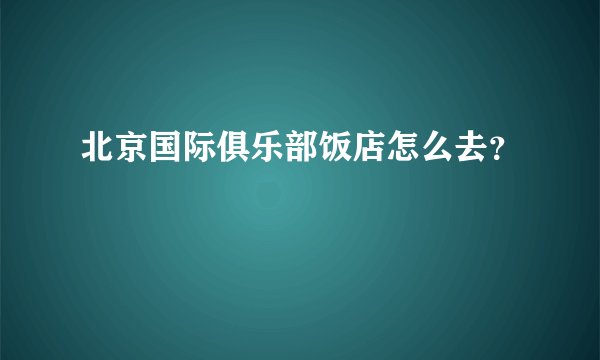 北京国际俱乐部饭店怎么去？