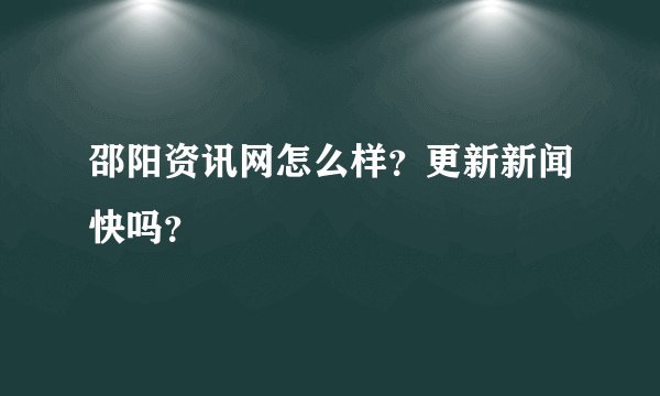 邵阳资讯网怎么样？更新新闻快吗？