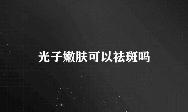 光子嫩肤可以祛斑吗