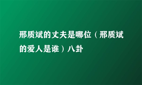 邢质斌的丈夫是哪位（邢质斌的爱人是谁）八卦