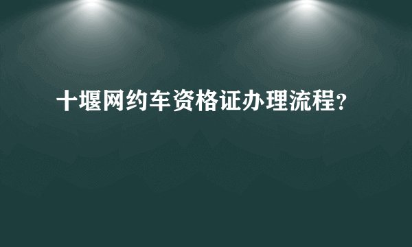 十堰网约车资格证办理流程？