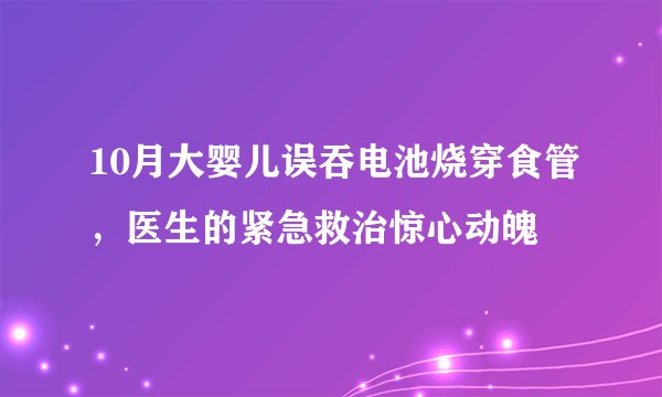 10月大婴儿误吞电池烧穿食管，医生的紧急救治惊心动魄
