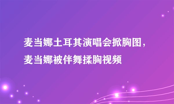 麦当娜土耳其演唱会掀胸图，麦当娜被伴舞揉胸视频