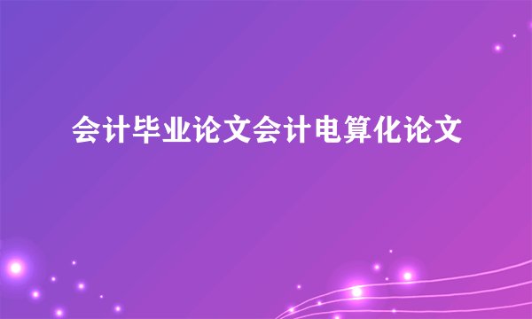 会计毕业论文会计电算化论文