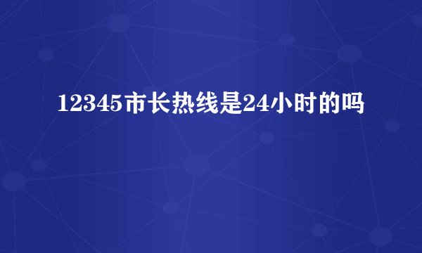 12345市长热线是24小时的吗