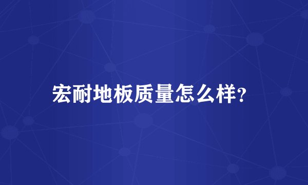 宏耐地板质量怎么样？