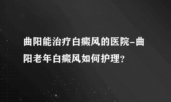 曲阳能治疗白癜风的医院-曲阳老年白癜风如何护理？