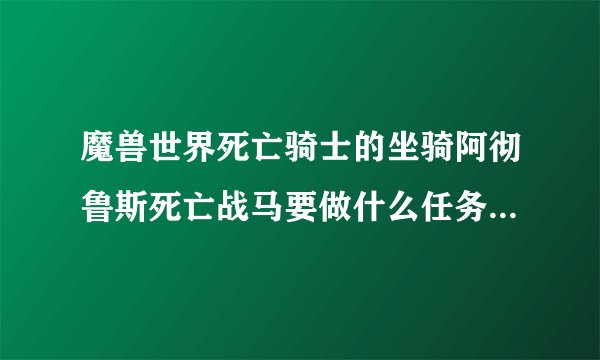 魔兽世界死亡骑士的坐骑阿彻鲁斯死亡战马要做什么任务得?具体点！