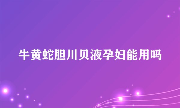 牛黄蛇胆川贝液孕妇能用吗