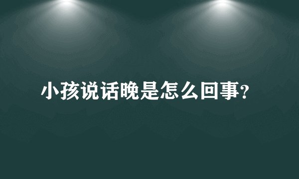 小孩说话晚是怎么回事？